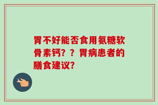胃不好能否食用氨糖软骨素钙？？胃病患者的膳食建议？
