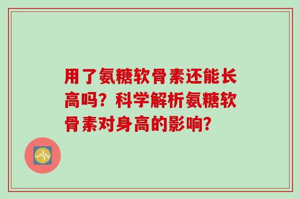 用了氨糖软骨素还能长高吗？科学解析氨糖软骨素对身高的影响？