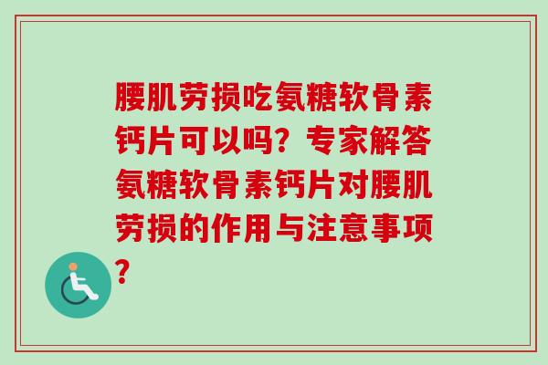 腰肌劳损吃氨糖软骨素钙片可以吗？专家解答氨糖软骨素钙片对腰肌劳损的作用与注意事项？