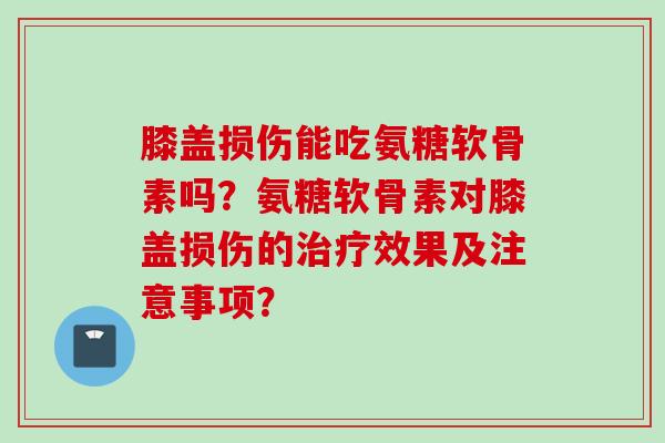 膝盖损伤能吃氨糖软骨素吗？氨糖软骨素对膝盖损伤的效果及注意事项？