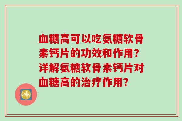 血糖高可以吃氨糖软骨素钙片的功效和作用？详解氨糖软骨素钙片对血糖高的治疗作用？