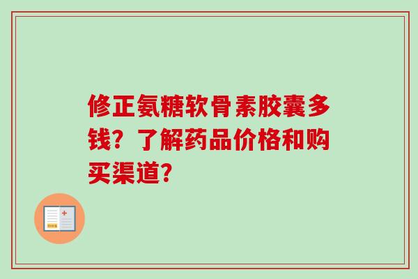 修正氨糖软骨素胶囊多钱？了解药品价格和购买渠道？