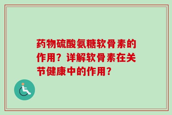 药物硫酸氨糖软骨素的作用？详解软骨素在关节健康中的作用？