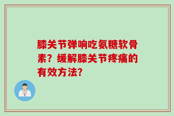 膝关节弹响吃氨糖软骨素？缓解膝关节疼痛的有效方法？
