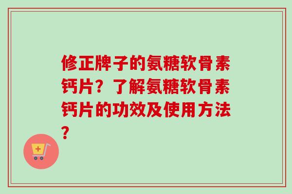 修正牌子的氨糖软骨素钙片？了解氨糖软骨素钙片的功效及使用方法？