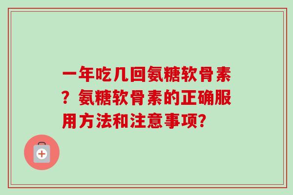 一年吃几回氨糖软骨素？氨糖软骨素的正确服用方法和注意事项？