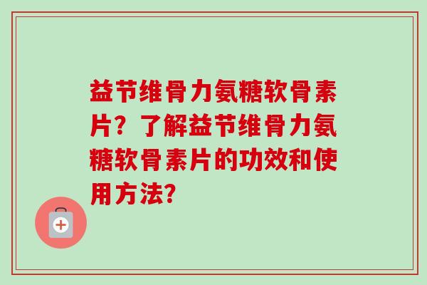 益节维骨力氨糖软骨素片？了解益节维骨力氨糖软骨素片的功效和使用方法？