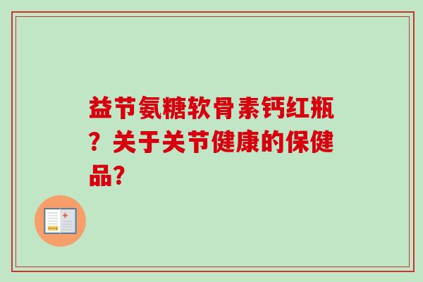 益节氨糖软骨素钙红瓶？关于关节健康的保健品？