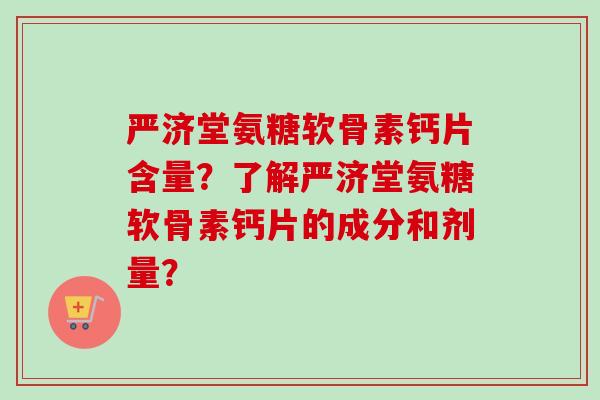 严济堂氨糖软骨素钙片含量？了解严济堂氨糖软骨素钙片的成分和剂量？
