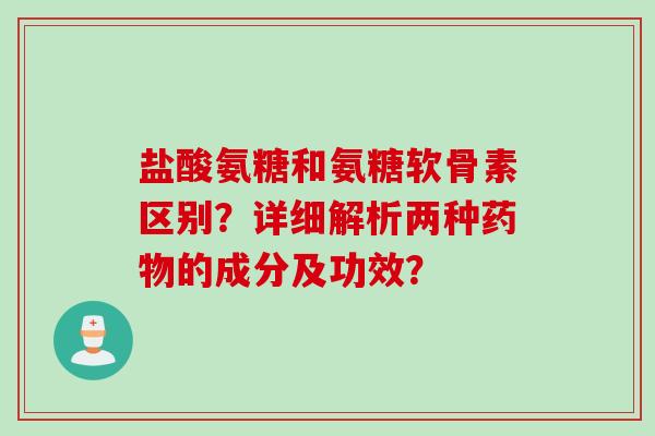 盐酸氨糖和氨糖软骨素区别？详细解析两种药物的成分及功效？