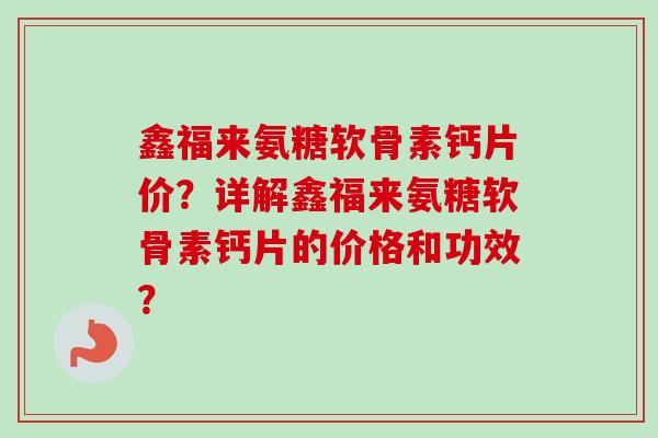 鑫福来氨糖软骨素钙片价？详解鑫福来氨糖软骨素钙片的价格和功效？