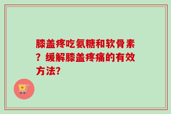 膝盖疼吃氨糖和软骨素？缓解膝盖疼痛的有效方法？