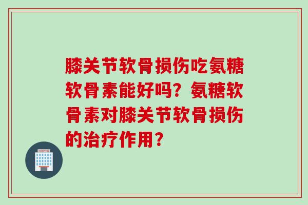 膝关节软骨损伤吃氨糖软骨素能好吗？氨糖软骨素对膝关节软骨损伤的治疗作用？