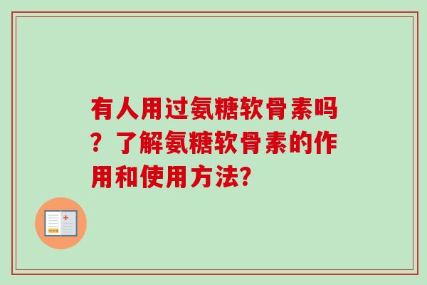 有人用过氨糖软骨素吗?了解氨糖软骨素的作用和使用方法? 有人用过氨糖软骨素吗?了解氨糖软骨素的作用和使用方法?