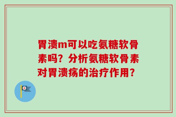 胃溃m可以吃氨糖软骨素吗？分析氨糖软骨素对胃溃疡的治疗作用？