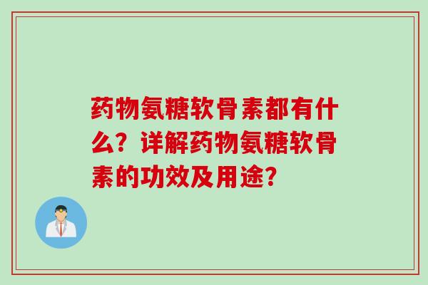 药物氨糖软骨素都有什么？详解药物氨糖软骨素的功效及用途？