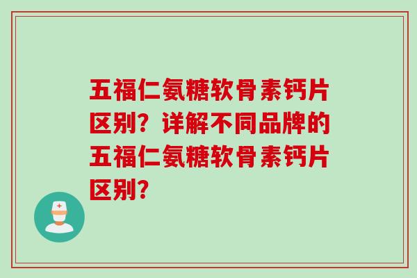 五福仁氨糖软骨素钙片区别？详解不同品牌的五福仁氨糖软骨素钙片区别？