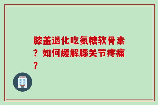 膝盖退化吃氨糖软骨素？如何缓解膝关节疼痛？
