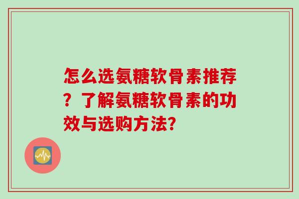 怎么选氨糖软骨素推荐？了解氨糖软骨素的功效与选购方法？