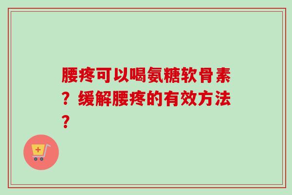 腰疼可以喝氨糖软骨素？缓解腰疼的有效方法？