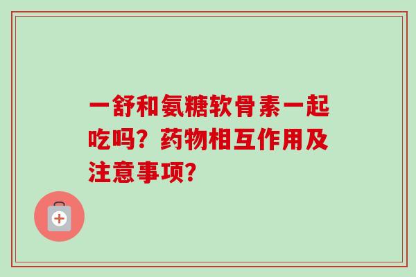 一舒和氨糖软骨素一起吃吗？药物相互作用及注意事项？