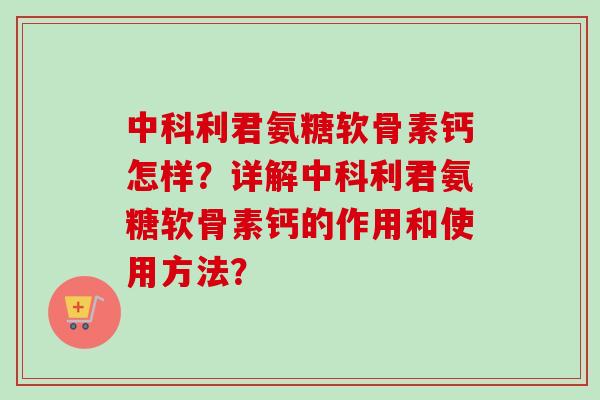 中科利君氨糖软骨素钙怎样？详解中科利君氨糖软骨素钙的作用和使用方法？