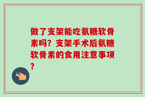 做了支架能吃氨糖软骨素吗？支架手术后氨糖软骨素的食用注意事项？