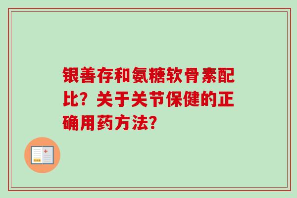 银善存和氨糖软骨素配比？关于关节保健的正确用药方法？
