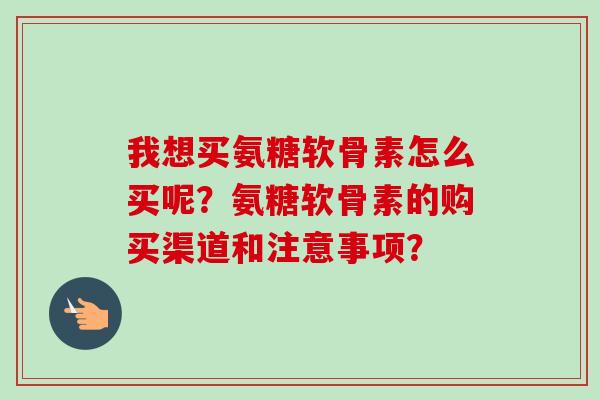 我想买氨糖软骨素怎么买呢？氨糖软骨素的购买渠道和注意事项？