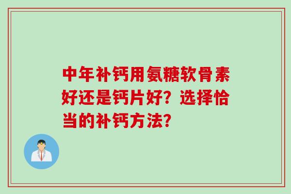 中年补钙用氨糖软骨素好还是钙片好?选择恰当的补钙方法? 中年补钙用氨糖软骨素好还是钙片好?选择恰当的补钙方法?