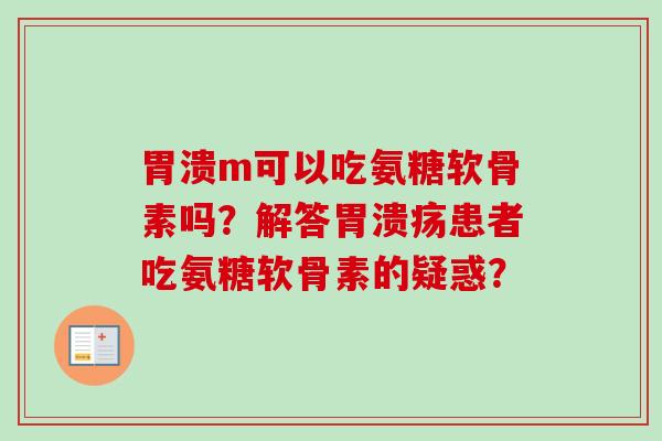 胃溃m可以吃氨糖软骨素吗？解答胃溃疡患者吃氨糖软骨素的疑惑？