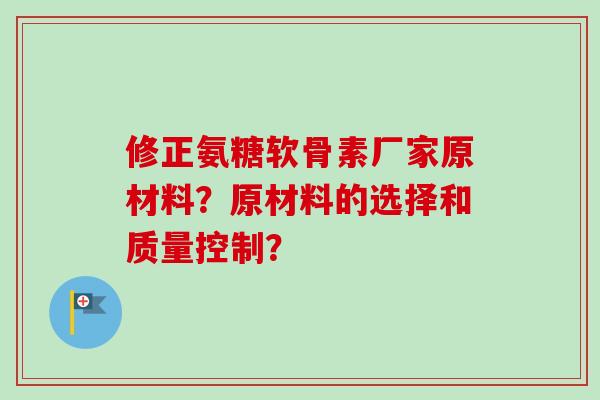 修正氨糖软骨素厂家原材料？原材料的选择和质量控制？
