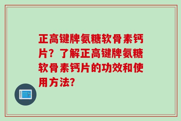 正高键牌氨糖软骨素钙片？了解正高键牌氨糖软骨素钙片的功效和使用方法？