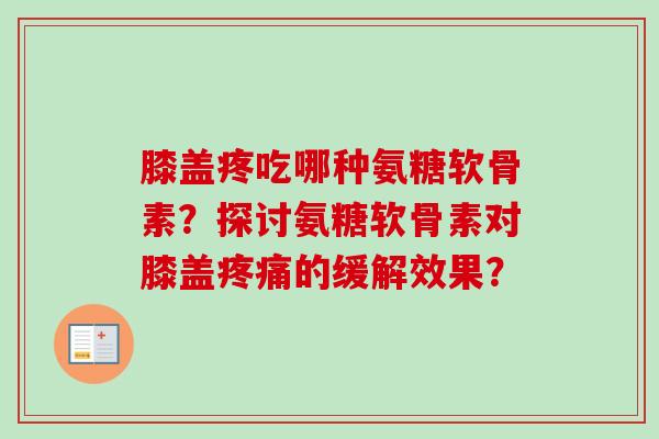 膝盖疼吃哪种氨糖软骨素？探讨氨糖软骨素对膝盖疼痛的缓解效果？