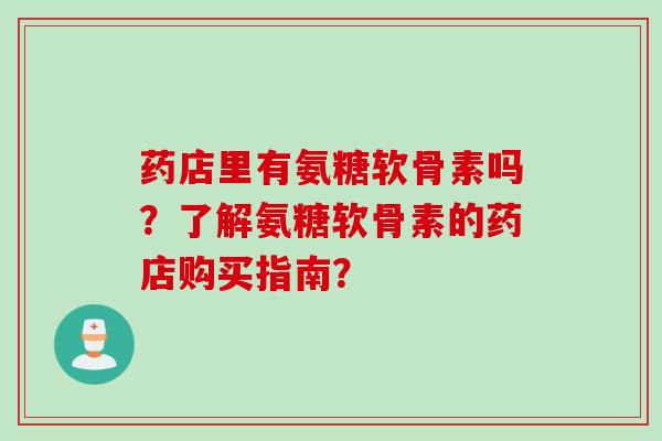 药店里有氨糖软骨素吗？了解氨糖软骨素的药店购买指南？
