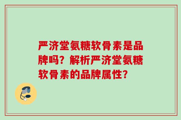严济堂氨糖软骨素是品牌吗？解析严济堂氨糖软骨素的品牌属性？