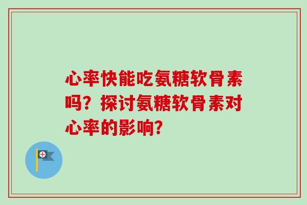 心率快能吃氨糖软骨素吗？探讨氨糖软骨素对心率的影响？