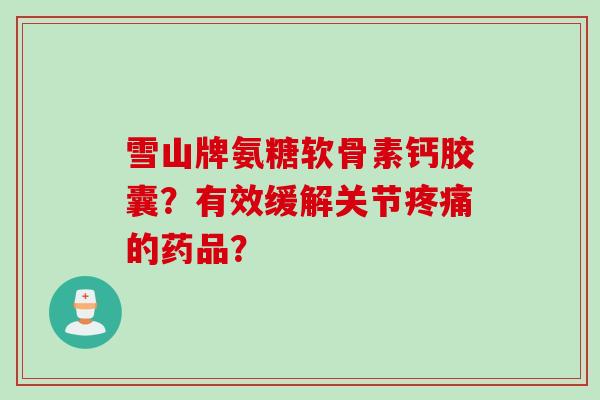 雪山牌氨糖软骨素钙胶囊？有效缓解关节疼痛的药品？