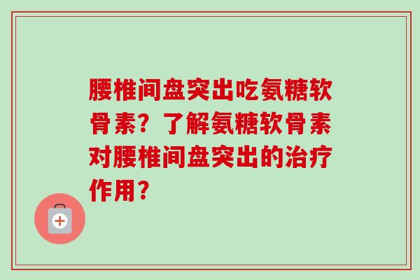 腰椎间盘突出吃氨糖软骨素？了解氨糖软骨素对腰椎间盘突出的作用？