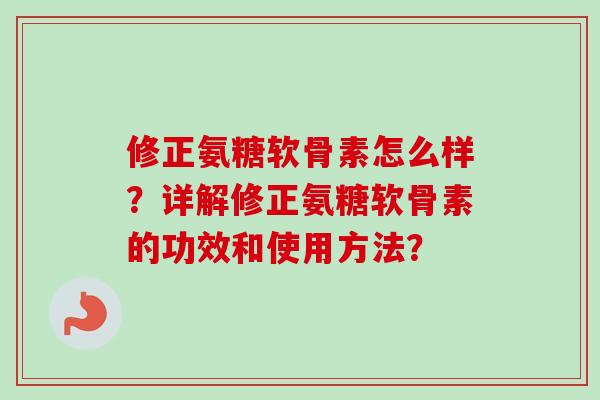 修正氨糖软骨素怎么样?详解修正氨糖软骨素的功效和使用方法? 修正氨糖软骨素怎么样?详解修正氨糖软骨素的功效和使用方法?