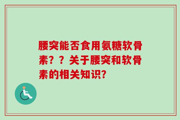 腰突能否食用氨糖软骨素？？关于腰突和软骨素的相关知识？