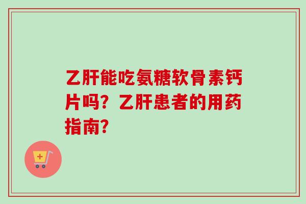 乙肝能吃氨糖软骨素钙片吗？乙肝患者的用药指南？