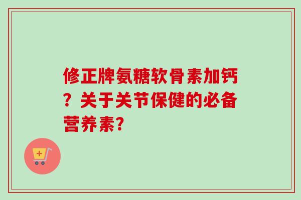 修正牌氨糖软骨素加钙？关于关节保健的必备营养素？