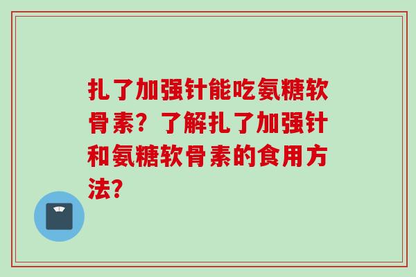 扎了加强针能吃氨糖软骨素？了解扎了加强针和氨糖软骨素的食用方法？