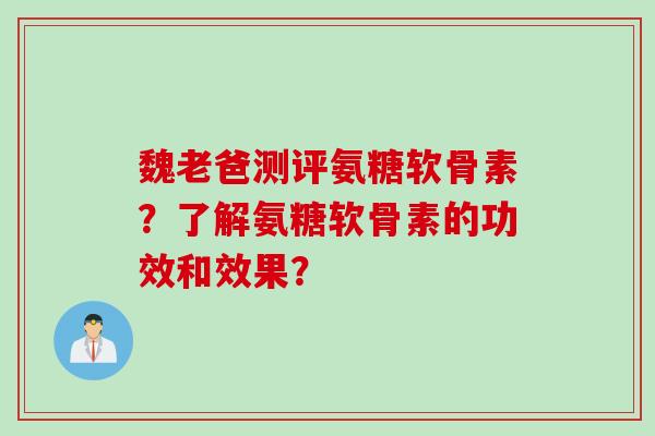 魏老爸测评氨糖软骨素？了解氨糖软骨素的功效和效果？