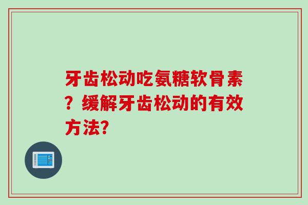 牙齿松动吃氨糖软骨素？缓解牙齿松动的有效方法？