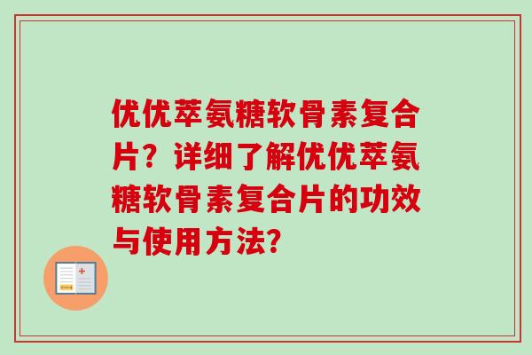优优萃氨糖软骨素复合片?详细了解优优萃氨糖软骨素复合片的功效与使用方法? 优优萃氨糖软骨素复合片?详细了解优优萃氨糖软骨素复合片的功效与使用方法?