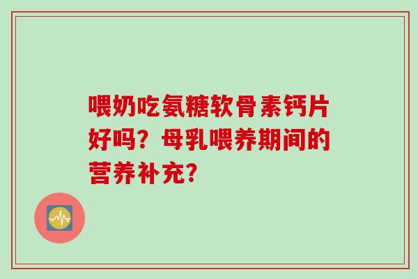 喂奶吃氨糖软骨素钙片好吗?母乳喂养期间的营养补充? 喂奶吃氨糖软骨素钙片好吗?母乳喂养期间的营养补充?