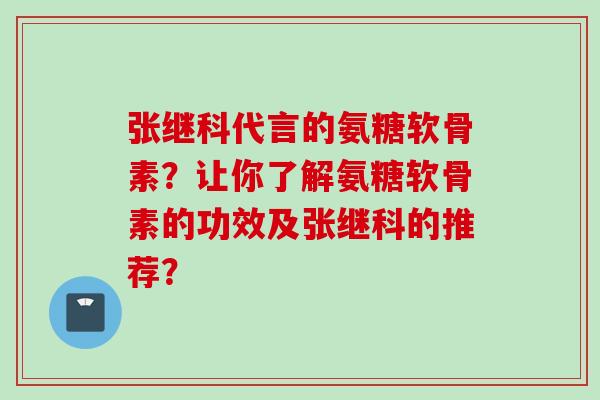 张继科代言的氨糖软骨素？让你了解氨糖软骨素的功效及张继科的推荐？