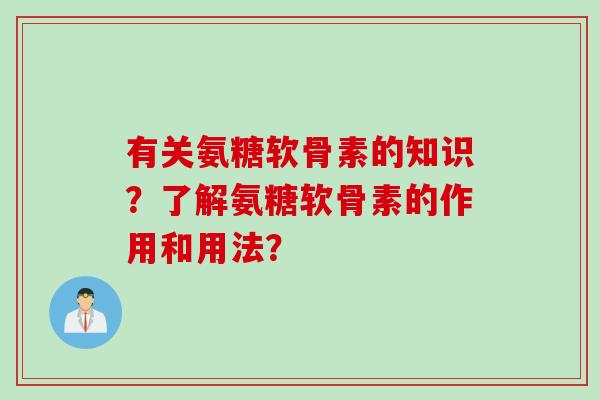 有关氨糖软骨素的知识？了解氨糖软骨素的作用和用法？